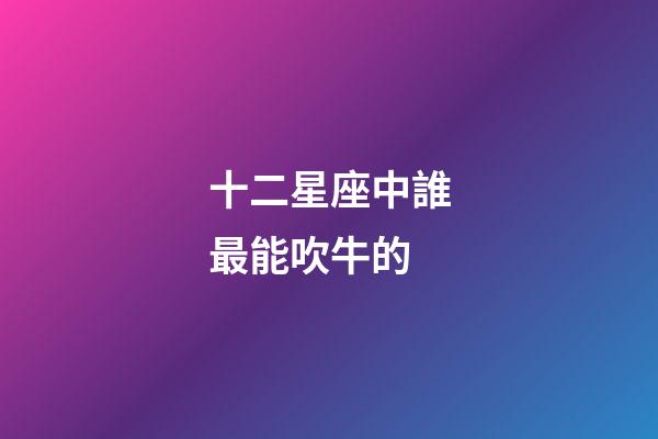 十二星座中誰最能吹牛的-第1張-星座運勢-玄機派