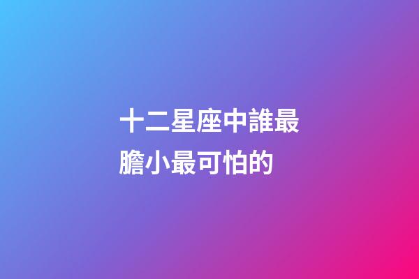 十二星座中誰最膽小最可怕的-第1張-星座運勢-玄機派