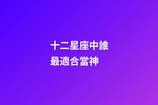 十二星座中誰最適合當神-第1張-星座運勢-玄機派