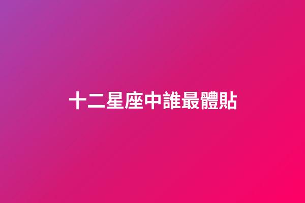 十二星座中誰最體貼-第1張-星座運勢-玄機派