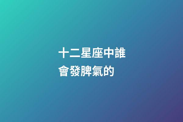 十二星座中誰會發脾氣的-第1張-星座運勢-玄機派