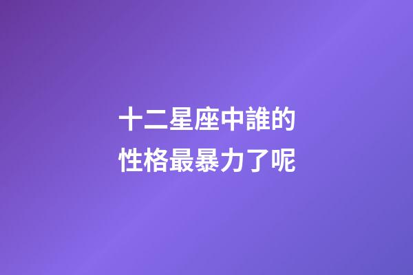 十二星座中誰的性格最暴力了呢-第1張-星座運勢-玄機派