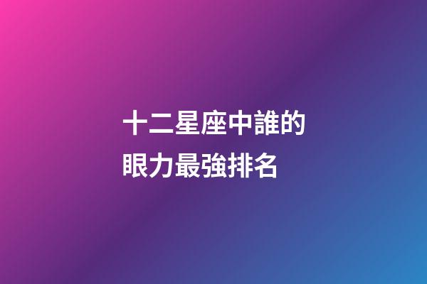 十二星座中誰的眼力最強排名-第1張-星座運勢-玄機派