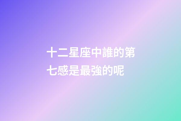 十二星座中誰的第七感是最強的呢-第1張-星座運勢-玄機派