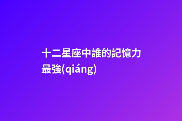 十二星座中誰的記憶力最強(qiáng)-第1張-星座運(yùn)勢-玄機(jī)派