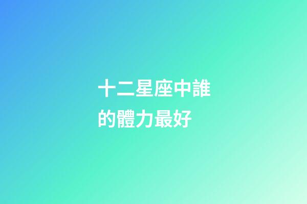 十二星座中誰的體力最好-第1張-星座運勢-玄機派