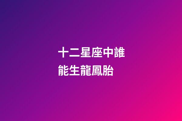 十二星座中誰能生龍鳳胎-第1張-星座運勢-玄機派