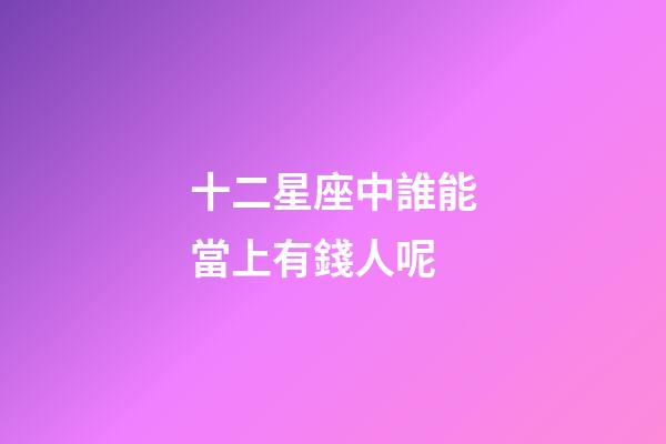十二星座中誰能當上有錢人呢-第1張-星座運勢-玄機派
