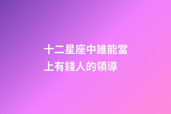 十二星座中誰能當上有錢人的領導-第1張-星座運勢-玄機派