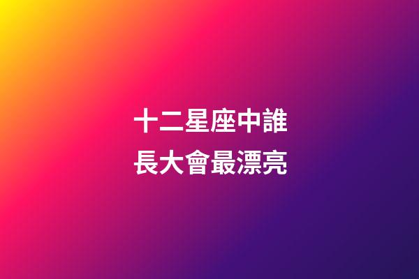 十二星座中誰長大會最漂亮-第1張-星座運勢-玄機派
