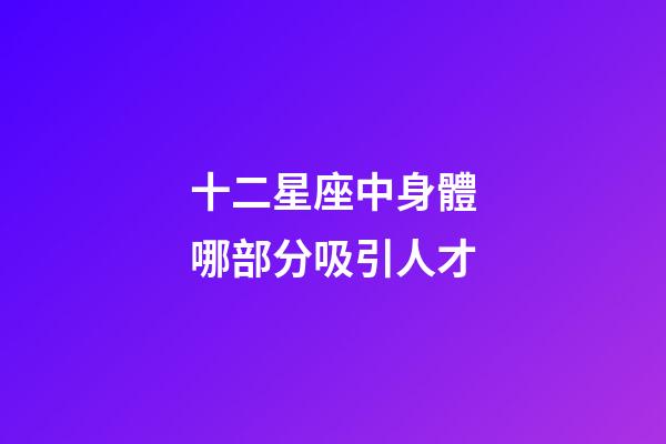 十二星座中身體哪部分吸引人才-第1張-星座運勢-玄機派