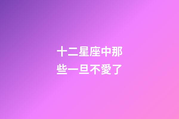 十二星座中那些一旦不愛了-第1張-星座運勢-玄機派