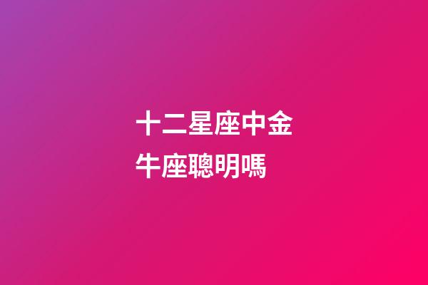 十二星座中金牛座聰明嗎-第1張-星座運勢-玄機派