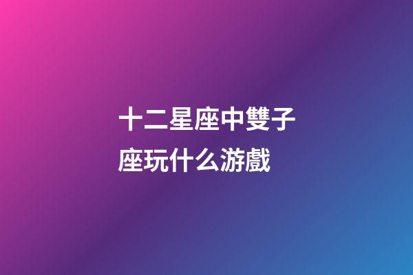 十二星座中雙子座玩什么游戲-第1張-星座運勢-玄機派