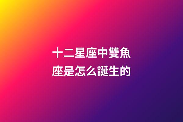十二星座中雙魚座是怎么誕生的-第1張-星座運勢-玄機派