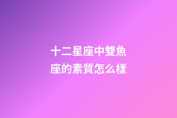 十二星座中雙魚座的素質怎么樣-第1張-星座運勢-玄機派