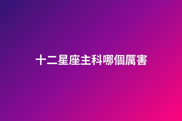 十二星座主科哪個厲害-第1張-星座運勢-玄機派