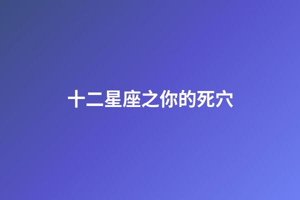 十二星座之你的死穴-第1張-星座運勢-玄機派