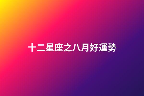 十二星座之八月好運勢-第1張-星座運勢-玄機派