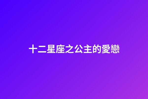 十二星座之公主的愛戀-第1張-星座運勢-玄機派