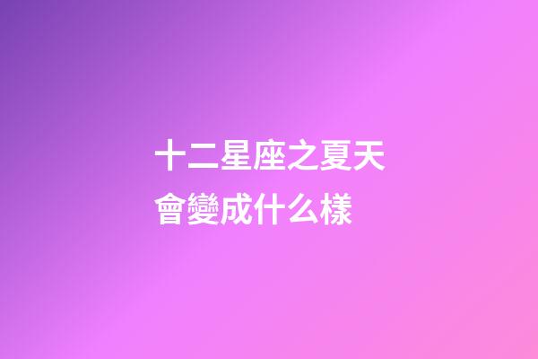 十二星座之夏天會變成什么樣-第1張-星座運勢-玄機派