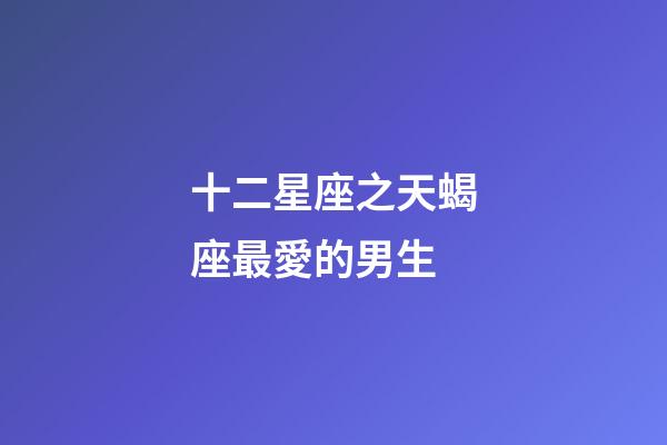 十二星座之天蝎座最愛的男生-第1張-星座運勢-玄機派
