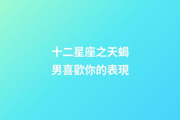 十二星座之天蝎男喜歡你的表現-第1張-星座運勢-玄機派