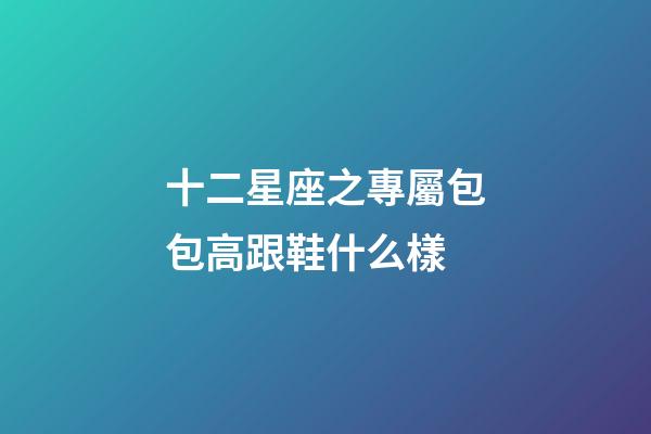十二星座之專屬包包高跟鞋什么樣-第1張-星座運(yùn)勢(shì)-玄機(jī)派