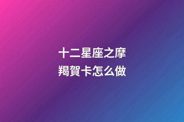 十二星座之摩羯賀卡怎么做-第1張-星座運勢-玄機派