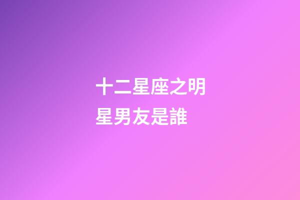 十二星座之明星男友是誰-第1張-星座運勢-玄機派