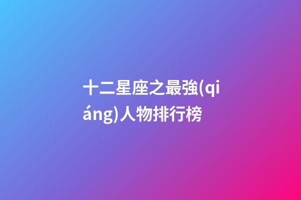 十二星座之最強(qiáng)人物排行榜-第1張-星座運(yùn)勢(shì)-玄機(jī)派
