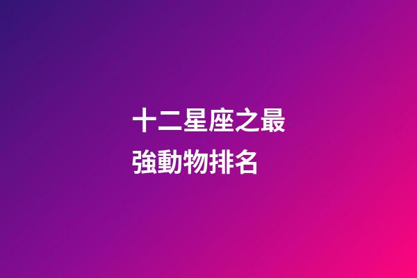 十二星座之最強動物排名-第1張-星座運勢-玄機派