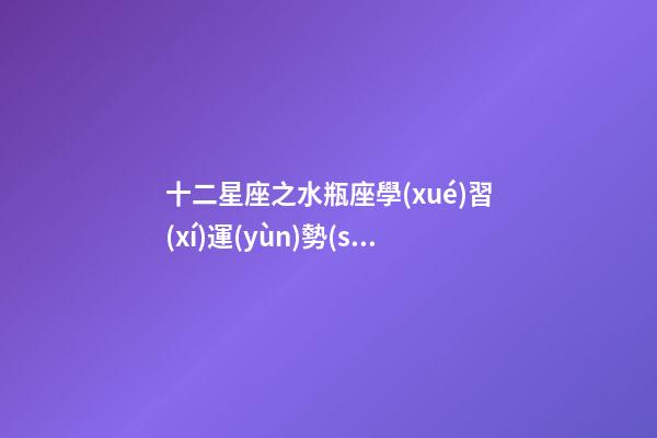 十二星座之水瓶座學(xué)習(xí)運(yùn)勢(shì)-第1張-星座運(yùn)勢(shì)-玄機(jī)派