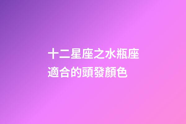 十二星座之水瓶座適合的頭發顏色-第1張-星座運勢-玄機派