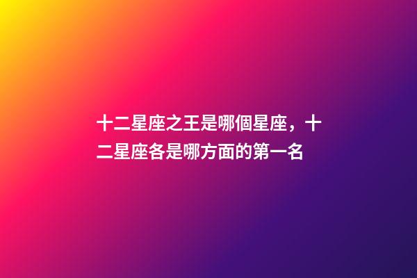 十二星座之王是哪個星座，十二星座各是哪方面的第一名-第1張-觀點-玄機派