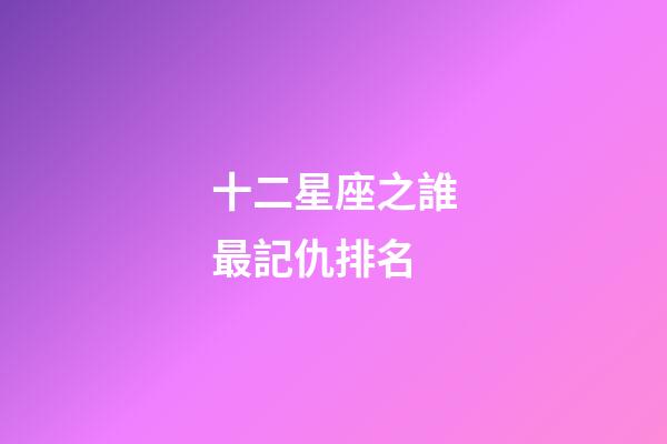 十二星座之誰最記仇排名-第1張-星座運勢-玄機派