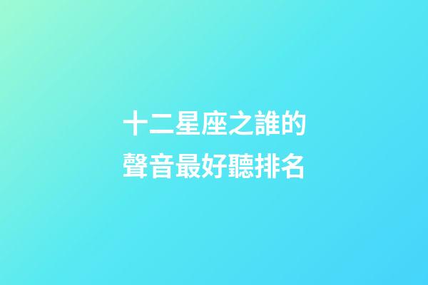 十二星座之誰的聲音最好聽排名-第1張-星座運勢-玄機派