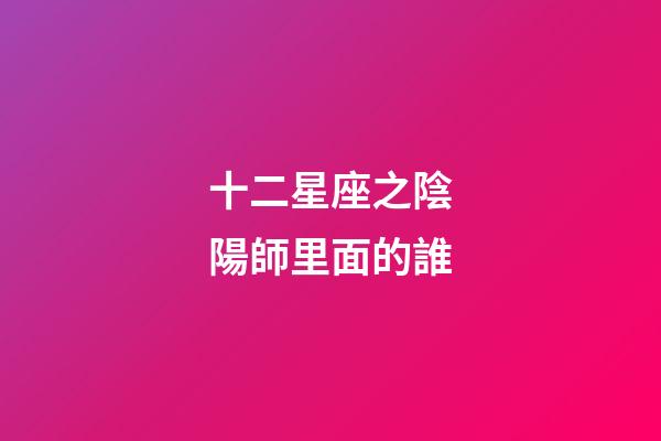 十二星座之陰陽師里面的誰
