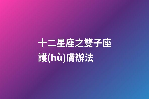 十二星座之雙子座護(hù)膚辦法-第1張-星座運(yùn)勢(shì)-玄機(jī)派