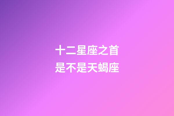 十二星座之首是不是天蝎座-第1張-星座運勢-玄機派