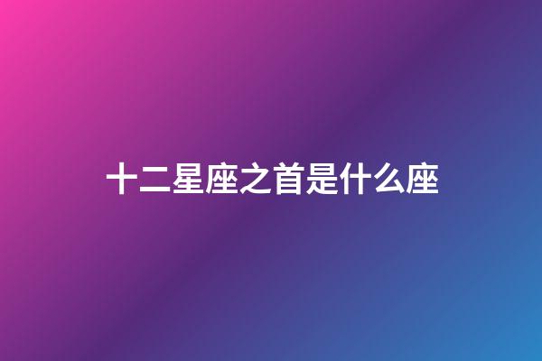 十二星座之首是什么座-第1張-星座運勢-玄機派