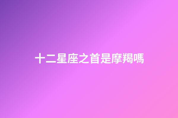 十二星座之首是摩羯嗎-第1張-星座運勢-玄機派