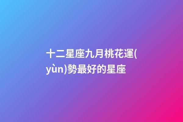 十二星座九月桃花運(yùn)勢最好的星座-第1張-星座運(yùn)勢-玄機(jī)派