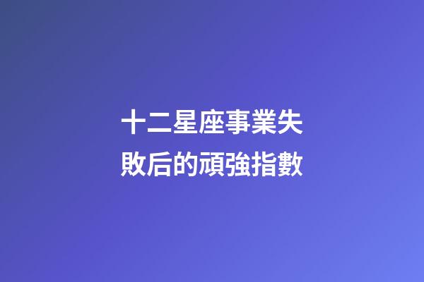 十二星座事業失敗后的頑強指數-第1張-星座運勢-玄機派