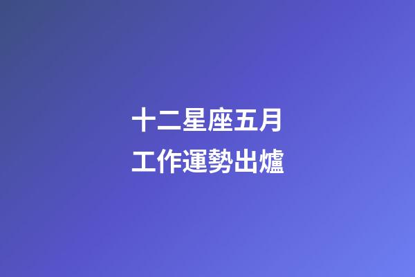 十二星座五月工作運勢出爐-第1張-星座運勢-玄機派