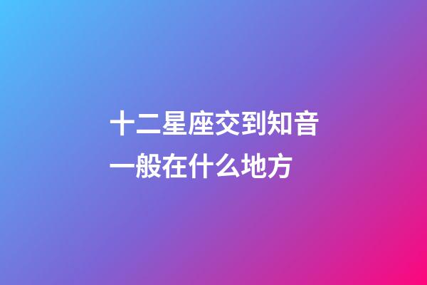 十二星座交到知音一般在什么地方-第1張-星座運勢-玄機派