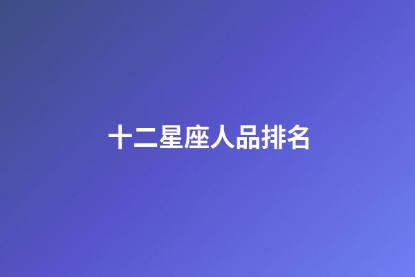 十二星座人品排名-第1張-星座運(yùn)勢(shì)-玄機(jī)派