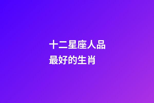 十二星座人品最好的生肖-第1張-星座運勢-玄機派
