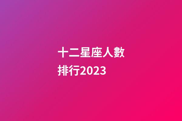十二星座人數排行2023-第1張-星座運勢-玄機派