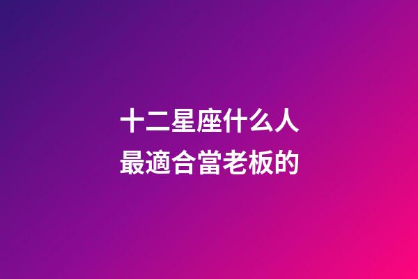 十二星座什么人最適合當老板的-第1張-星座運勢-玄機派